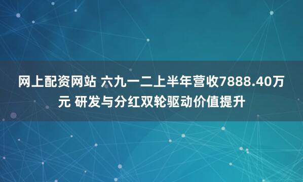 网上配资网站 六九一二上半年营收7888.40万元 研发与分红双轮驱动价值提升