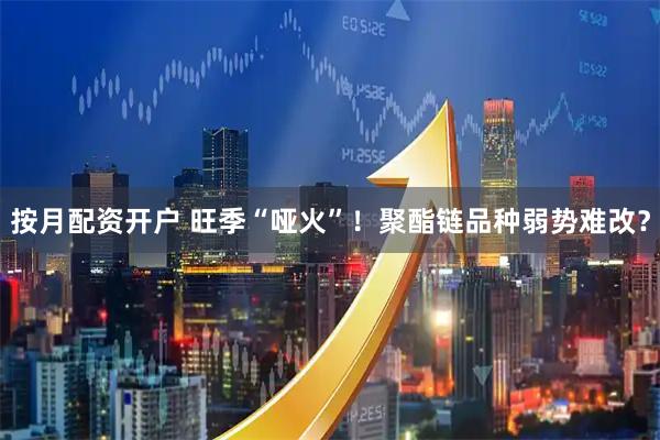 按月配资开户 旺季“哑火”！聚酯链品种弱势难改？
