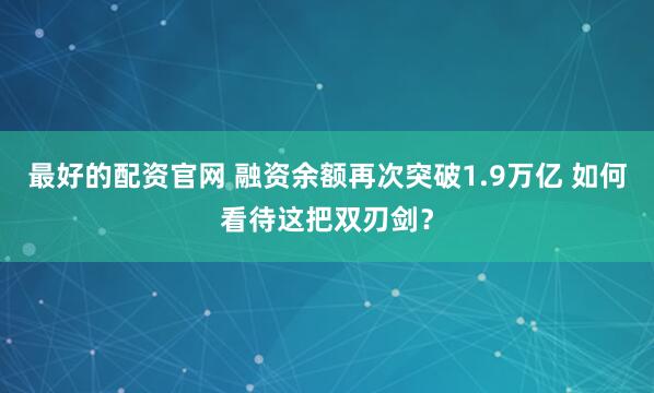 最好的配资官网 融资余额再次突破1.9万亿 如何看待这把双刃剑？
