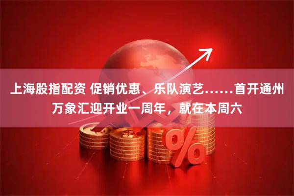 上海股指配资 促销优惠、乐队演艺……首开通州万象汇迎开业一周年，就在本周六