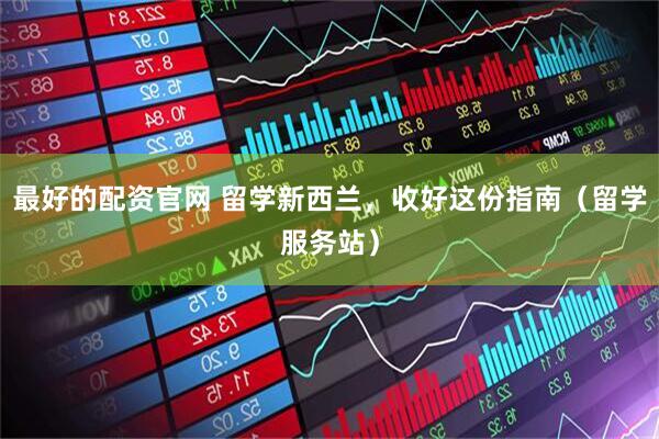 最好的配资官网 留学新西兰，收好这份指南（留学服务站）