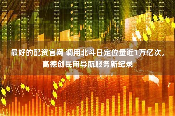 最好的配资官网 调用北斗日定位量近1万亿次，高德创民用导航服务新纪录