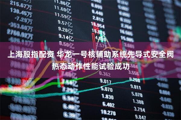 上海股指配资 华龙一号核辅助系统先导式安全阀热态动作性能试验成功