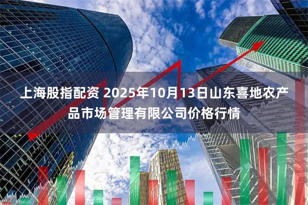 上海股指配资 2025年10月13日山东喜地农产品市场管理有限公司价格行情