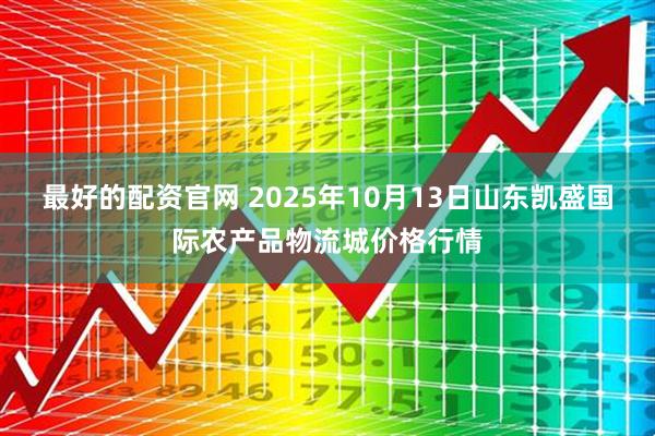 最好的配资官网 2025年10月13日山东凯盛国际农产品物流城价格行情
