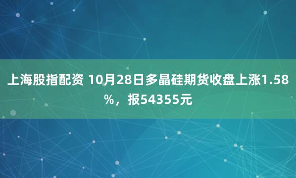 上海股指配资 10月28日多晶硅期货收盘上涨1.58%，报54355元