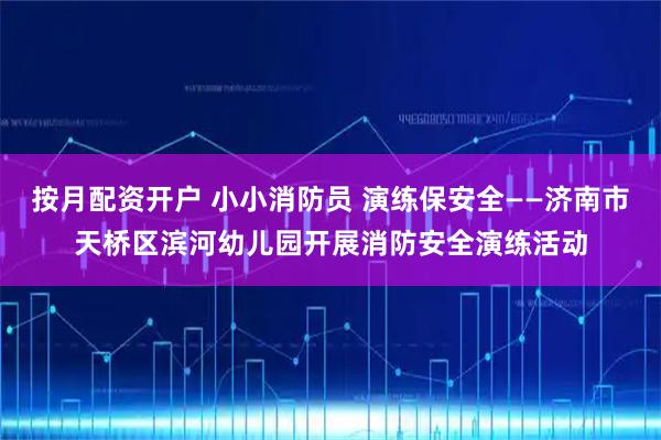 按月配资开户 小小消防员 演练保安全——济南市天桥区滨河幼儿园开展消防安全演练活动