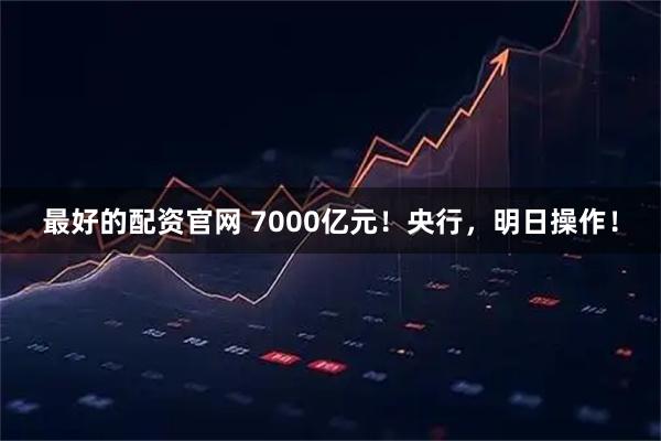 最好的配资官网 7000亿元！央行，明日操作！
