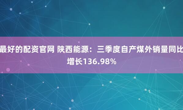 最好的配资官网 陕西能源：三季度自产煤外销量同比增长136.98%