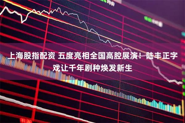 上海股指配资 五度亮相全国高腔展演！陆丰正字戏让千年剧种焕发新生