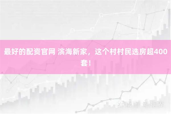 最好的配资官网 滨海新家，这个村村民选房超400套！