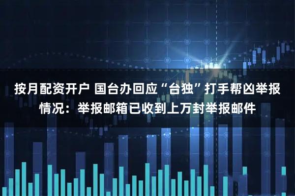 按月配资开户 国台办回应“台独”打手帮凶举报情况:举报邮箱已收到上万封举报邮件