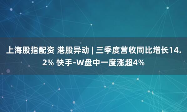 上海股指配资 港股异动 | 三季度营收同比增长14.2% 快手-W盘中一度涨超4%