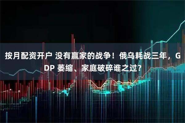 按月配资开户 没有赢家的战争！俄乌耗战三年，GDP 萎缩、家庭破碎谁之过？