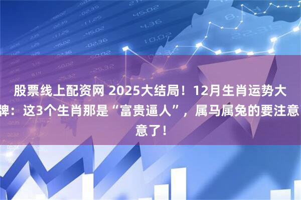 股票线上配资网 2025大结局！12月生肖运势大洗牌：这3个生肖那是“富贵逼人”，属马属兔的要注意了！