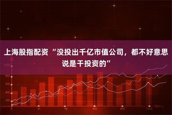 上海股指配资 “没投出千亿市值公司，都不好意思说是干投资的”