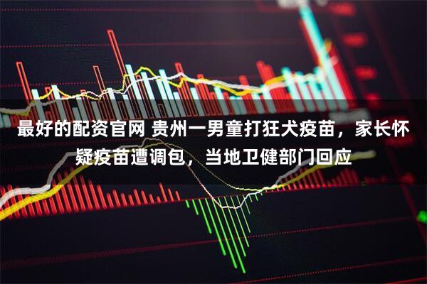 最好的配资官网 贵州一男童打狂犬疫苗，家长怀疑疫苗遭调包，当地卫健部门回应