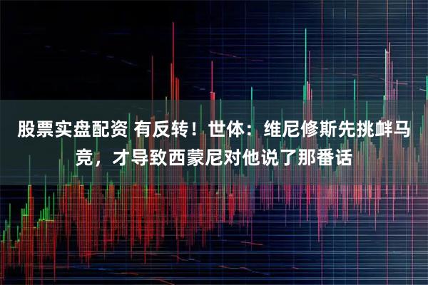 股票实盘配资 有反转！世体：维尼修斯先挑衅马竞，才导致西蒙尼对他说了那番话