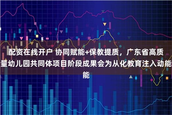 配资在线开户 协同赋能+保教提质，广东省高质量幼儿园共同体项目阶段成果会为从化教育注入动能
