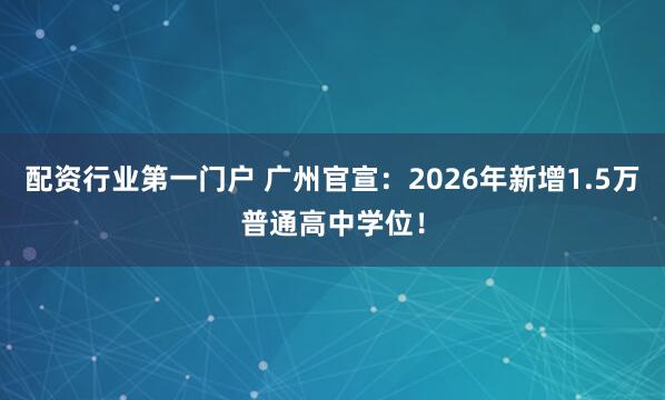 配资行业第一门户 广州官宣：2026年新增1.5万普通高中学位！