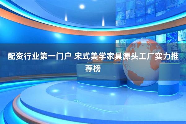 配资行业第一门户 宋式美学家具源头工厂实力推荐榜