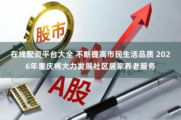 在线配资平台大全 不断提高市民生活品质 2026年重庆将大力发展社区居家养老服务