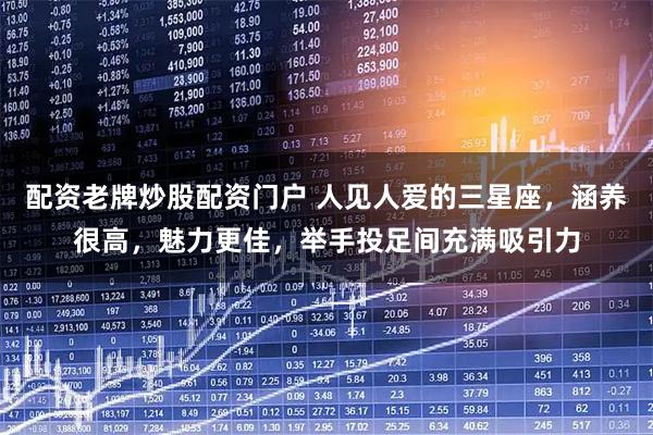 配资老牌炒股配资门户 人见人爱的三星座，涵养很高，魅力更佳，举手投足间充满吸引力