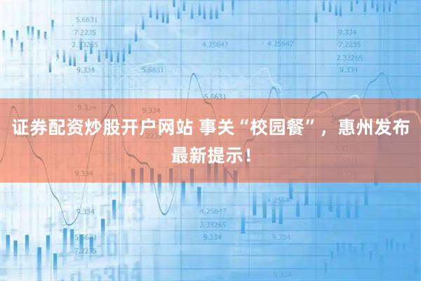 证券配资炒股开户网站 事关“校园餐”，惠州发布最新提示！