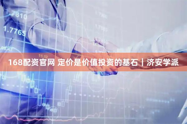 168配资官网 定价是价值投资的基石｜济安学派