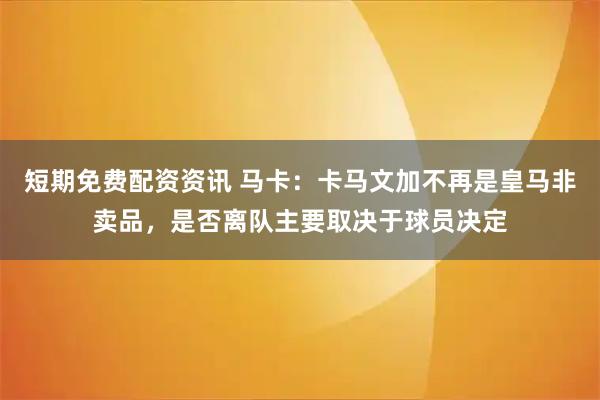 短期免费配资资讯 马卡:卡马文加不再是皇马非卖品,是否离队主要取决于球员决定
