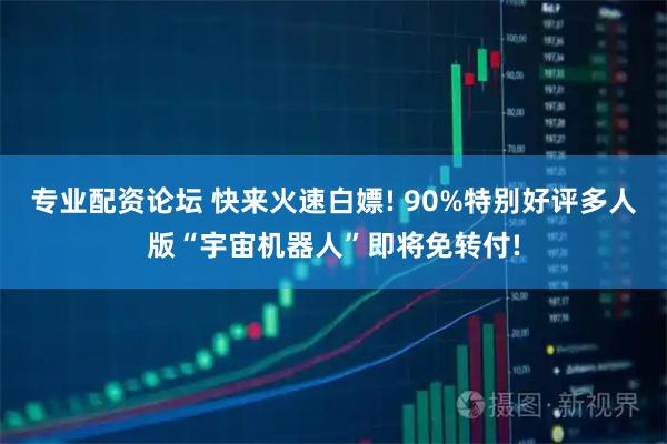 专业配资论坛 快来火速白嫖! 90%特别好评多人版“宇宙机器人”即将免转付!