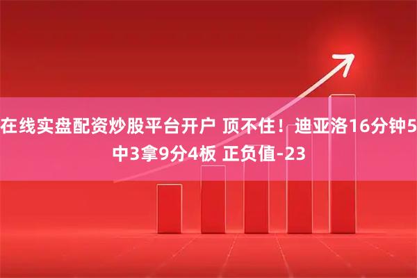 在线实盘配资炒股平台开户 顶不住！迪亚洛16分钟5中3拿9分4板 正负值-23