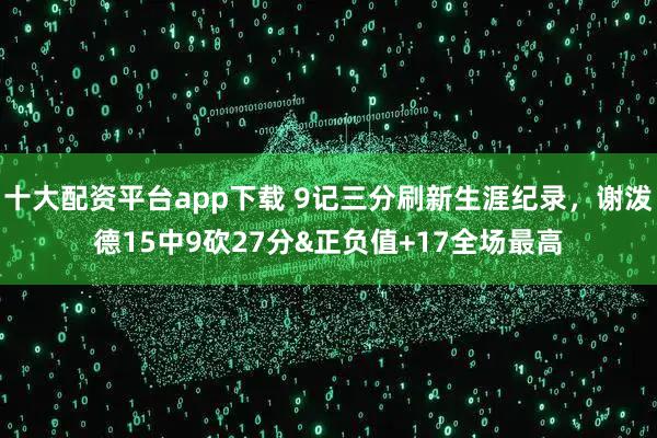 十大配资平台app下载 9记三分刷新生涯纪录，谢泼德15中9砍27分&正负值+17全场最高