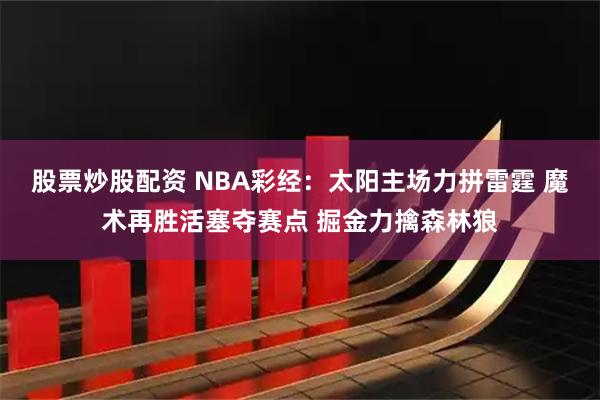股票炒股配资 NBA彩经：太阳主场力拼雷霆 魔术再胜活塞夺赛点 掘金力擒森林狼