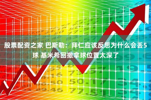 股票配资之家 巴斯勒：拜仁应该反思为什么会丢5球 基米希回撤拿球位置太深了
