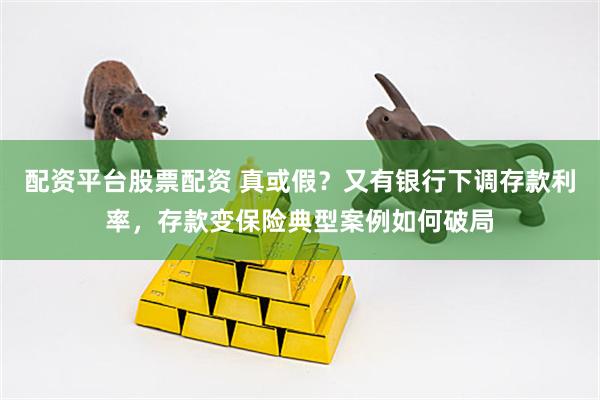 配资平台股票配资 真或假？又有银行下调存款利率，存款变保险典型案例如何破局
