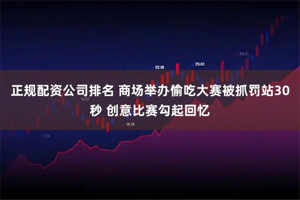 正规配资公司排名 商场举办偷吃大赛被抓罚站30秒 创意比赛勾起回忆