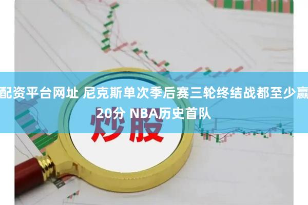 配资平台网址 尼克斯单次季后赛三轮终结战都至少赢20分 NBA历史首队