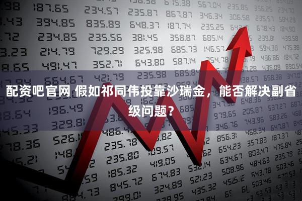 配资吧官网 假如祁同伟投靠沙瑞金，能否解决副省级问题？