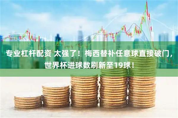 专业杠杆配资 太强了！梅西替补任意球直接破门，世界杯进球数刷新至19球！