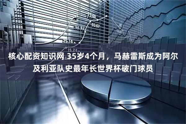 核心配资知识网 35岁4个月，马赫雷斯成为阿尔及利亚队史最年长世界杯破门球员