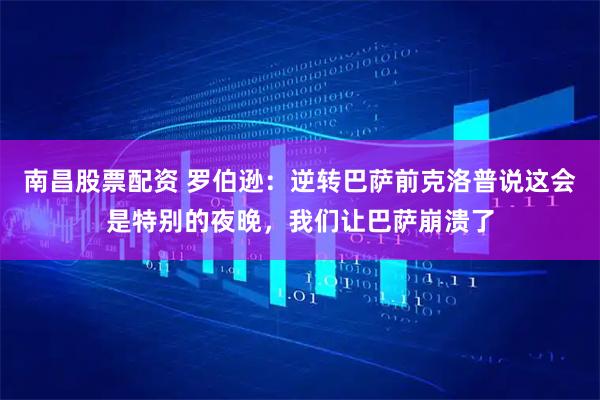南昌股票配资 罗伯逊：逆转巴萨前克洛普说这会是特别的夜晚，我们让巴萨崩溃了